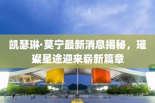 凱瑟琳·莫寧最新消息揭秘，璀璨星途迎來嶄新篇章