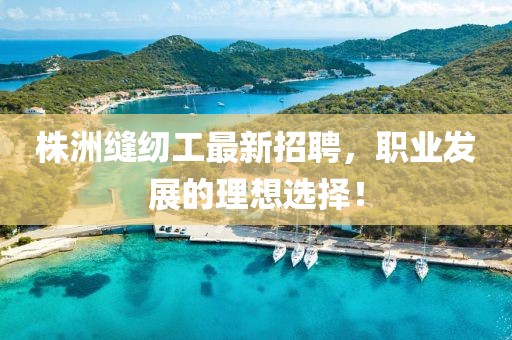 株洲縫紉工最新招聘，職業(yè)發(fā)展的理想選擇！