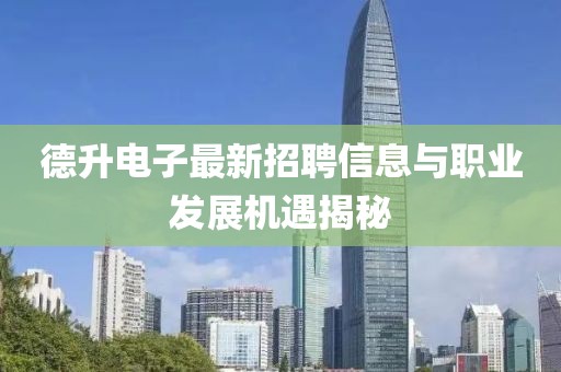 德升電子最新招聘信息與職業(yè)發(fā)展機(jī)遇揭秘