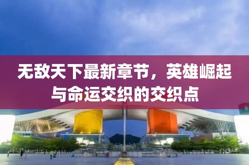 無(wú)敵天下最新章節(jié)，英雄崛起與命運(yùn)交織的交織點(diǎn)