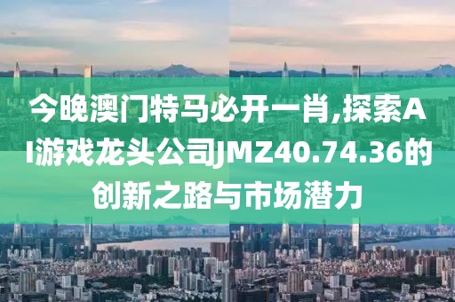 今晚澳門特馬必開一肖,探索AI游戲龍頭公司JMZ40.74.36的創(chuàng)新之路與市場潛力