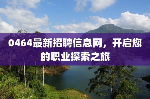0464最新招聘信息網(wǎng)，開啟您的職業(yè)探索之旅