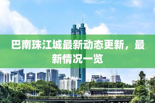巴南珠江城最新動態(tài)更新，最新情況一覽