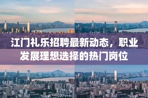 江門禮樂招聘最新動態(tài)，職業(yè)發(fā)展理想選擇的熱門崗位