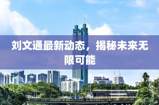 劉文通最新動態(tài)，揭秘未來無限可能