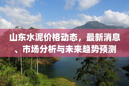 山東水泥價(jià)格動(dòng)態(tài)，最新消息、市場(chǎng)分析與未來(lái)趨勢(shì)預(yù)測(cè)