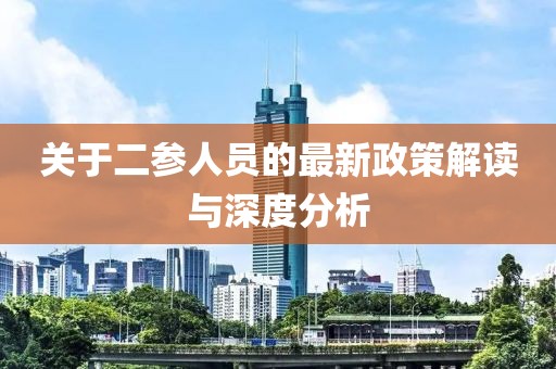 關(guān)于二參人員的最新政策解讀與深度分析