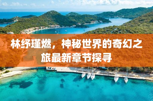 林紓瑾燃，神秘世界的奇幻之旅最新章節(jié)探尋