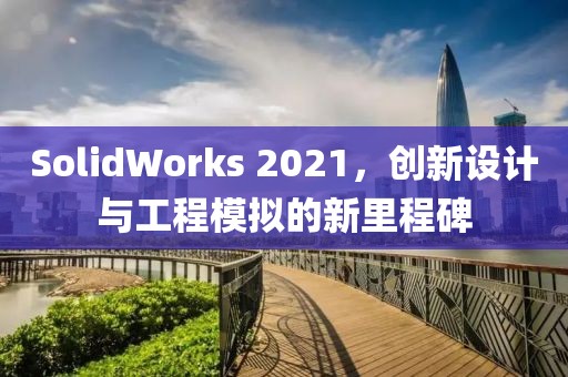 SolidWorks 2021，創(chuàng)新設(shè)計(jì)與工程模擬的新里程碑