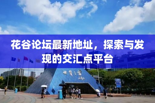 花谷論壇最新地址，探索與發(fā)現(xiàn)的交匯點(diǎn)平臺(tái)