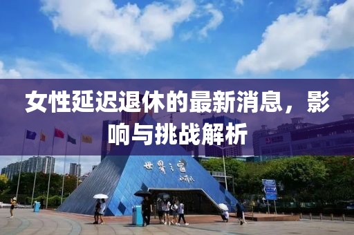 女性延遲退休的最新消息，影響與挑戰(zhàn)解析