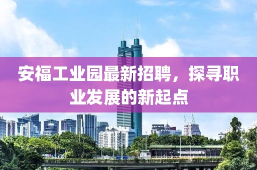 安福工業(yè)園最新招聘，探尋職業(yè)發(fā)展的新起點(diǎn)