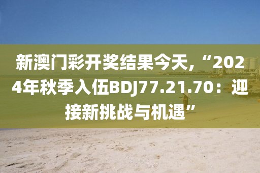 新澳門彩開獎結(jié)果今天,“2024年秋季入伍BDJ77.21.70：迎接新挑戰(zhàn)與機遇”