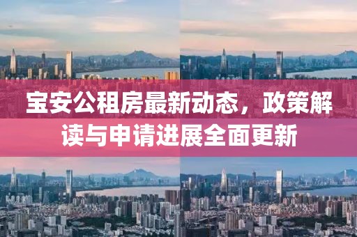 寶安公租房最新動態(tài)，政策解讀與申請進展全面更新