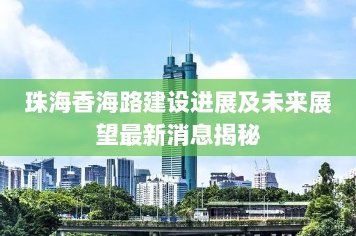 珠海香海路建設(shè)進(jìn)展及未來展望最新消息揭秘