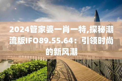 2024管家婆一肖一特,探秘潮流版IFO89.55.64：引領(lǐng)時(shí)尚的新風(fēng)潮