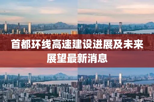 首都環(huán)線高速建設(shè)進(jìn)展及未來展望最新消息
