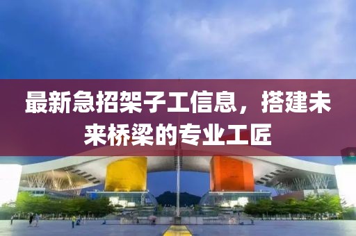 最新急招架子工信息，搭建未來橋梁的專業(yè)工匠