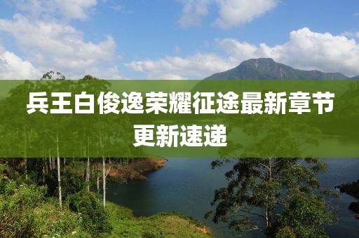 兵王白俊逸榮耀征途最新章節(jié)更新速遞