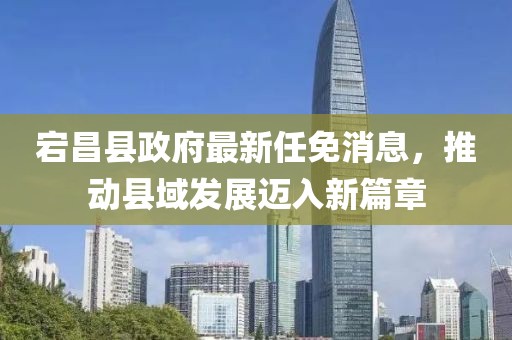 宕昌縣政府最新任免消息，推動(dòng)縣域發(fā)展邁入新篇章