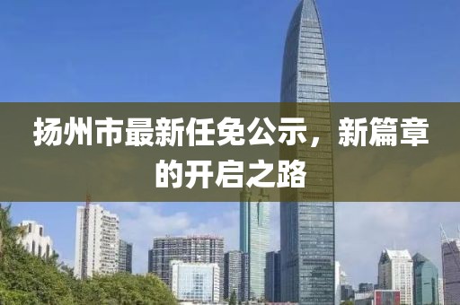 揚(yáng)州市最新任免公示，新篇章的開啟之路