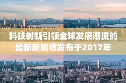 科技創(chuàng)新引領(lǐng)全球發(fā)展潮流的最新新聞稿發(fā)布于2017年