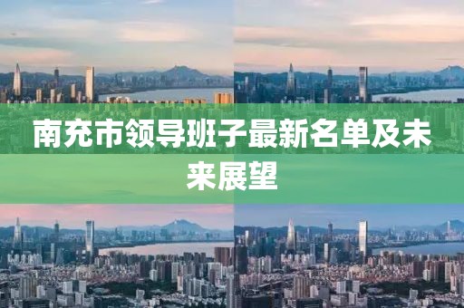 南充市領(lǐng)導(dǎo)班子最新名單及未來(lái)展望