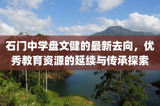 石門中學(xué)盤文健的最新去向，優(yōu)秀教育資源的延續(xù)與傳承探索