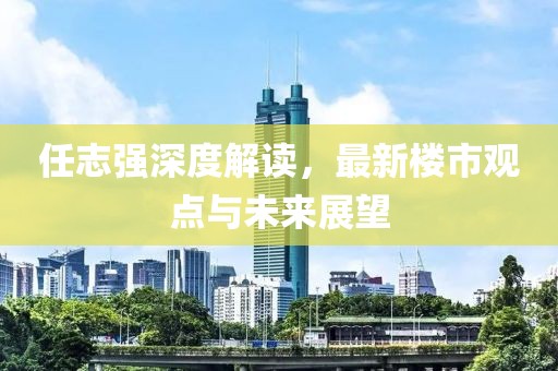任志強(qiáng)深度解讀，最新樓市觀點(diǎn)與未來(lái)展望