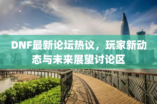 DNF最新論壇熱議，玩家新動(dòng)態(tài)與未來(lái)展望討論區(qū)