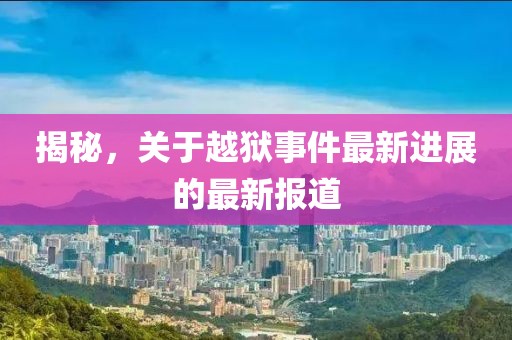 揭秘，關(guān)于越獄事件最新進(jìn)展的最新報(bào)道