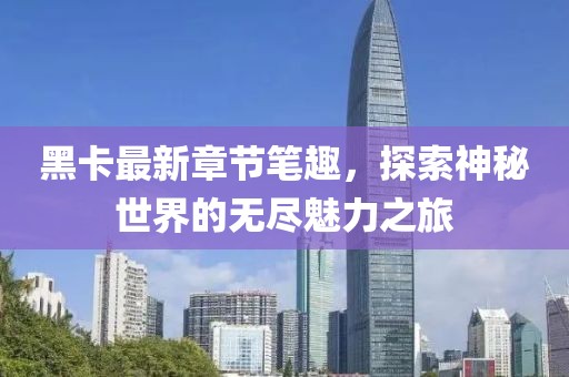 黑卡最新章節(jié)筆趣，探索神秘世界的無(wú)盡魅力之旅