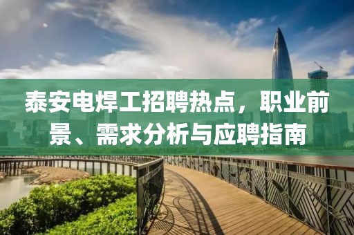 泰安電焊工招聘熱點(diǎn)，職業(yè)前景、需求分析與應(yīng)聘指南