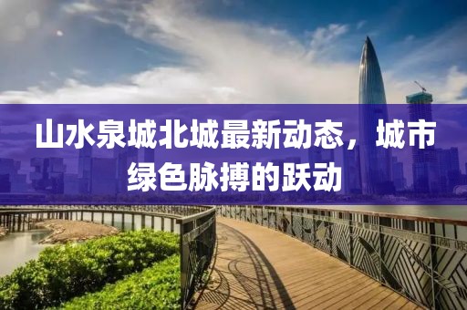 山水泉城北城最新動(dòng)態(tài)，城市綠色脈搏的躍動(dòng)