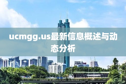 ucmgg.us最新信息概述與動(dòng)態(tài)分析