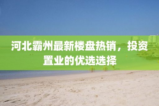 河北霸州最新樓盤熱銷，投資置業(yè)的優(yōu)選選擇