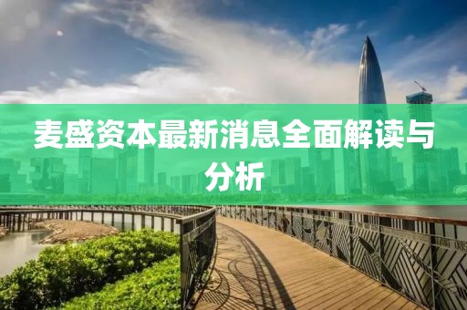 麥?zhǔn)①Y本最新消息全面解讀與分析
