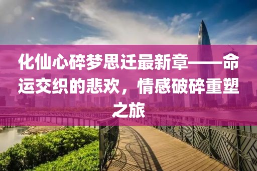 化仙心碎夢(mèng)思遷最新章——命運(yùn)交織的悲歡，情感破碎重塑之旅