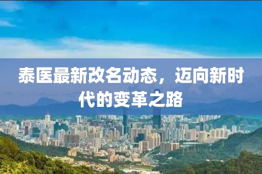 泰醫(yī)最新改名動(dòng)態(tài)，邁向新時(shí)代的變革之路