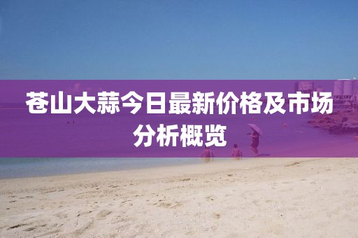 蒼山大蒜今日最新價格及市場分析概覽