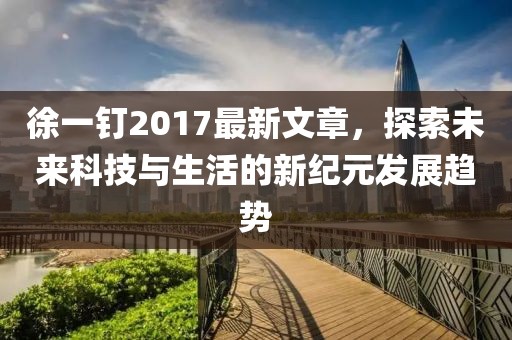 徐一釘2017最新文章，探索未來科技與生活的新紀元發(fā)展趨勢