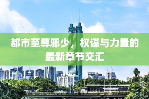 都市至尊邪少，權謀與力量的最新章節(jié)交匯