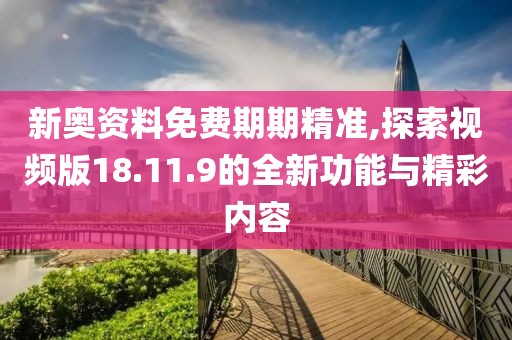 新奧資料免費(fèi)期期精準(zhǔn),探索視頻版18.11.9的全新功能與精彩內(nèi)容