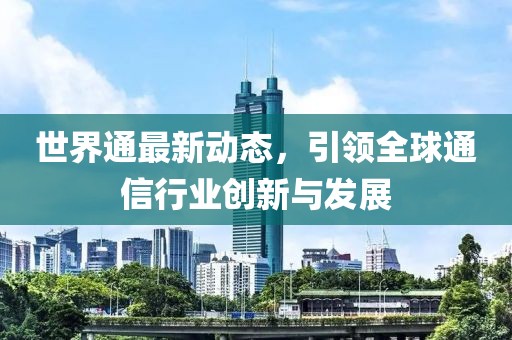 世界通最新動(dòng)態(tài)，引領(lǐng)全球通信行業(yè)創(chuàng)新與發(fā)展