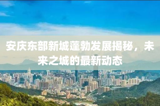 安慶東部新城蓬勃發(fā)展揭秘，未來(lái)之城的最新動(dòng)態(tài)