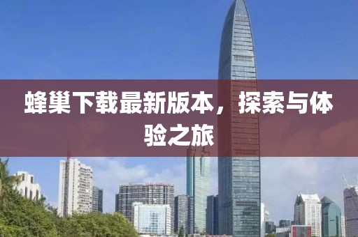 蜂巢下載最新版本，探索與體驗(yàn)之旅