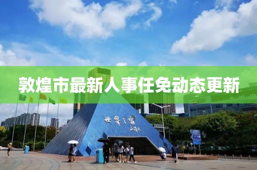 敦煌市最新人事任免動(dòng)態(tài)更新