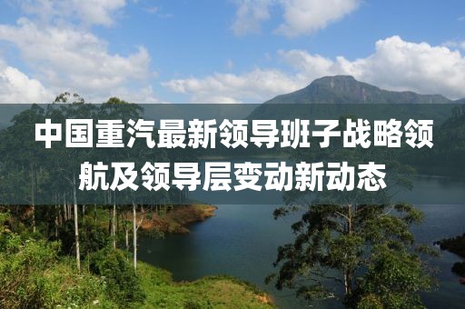 中國重汽最新領(lǐng)導(dǎo)班子戰(zhàn)略領(lǐng)航及領(lǐng)導(dǎo)層變動(dòng)新動(dòng)態(tài)