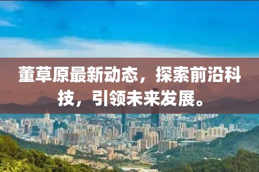 董草原最新動(dòng)態(tài)，探索前沿科技，引領(lǐng)未來發(fā)展。