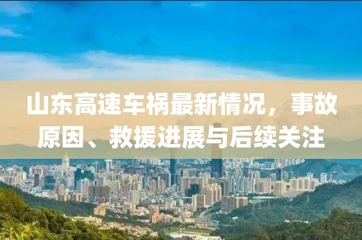 山東高速車禍最新情況，事故原因、救援進(jìn)展與后續(xù)關(guān)注